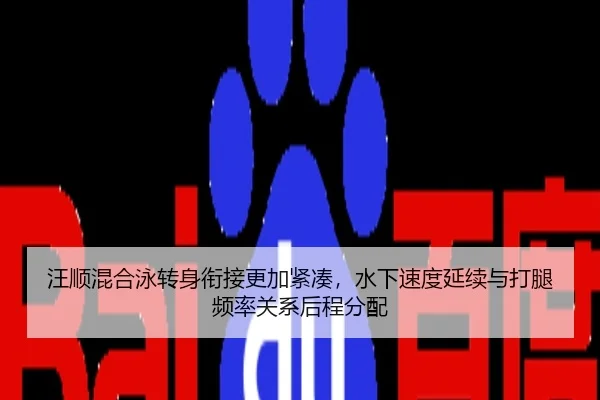 汪顺混合泳转身衔接更加紧凑，水下速度延续与打腿频率关系后程分配