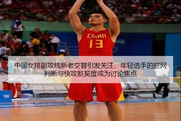 中国女排副攻线新老交替引发关注，年轻选手的拦网判断与快攻默契度成为讨论焦点